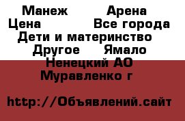 Манеж Globex Арена › Цена ­ 2 500 - Все города Дети и материнство » Другое   . Ямало-Ненецкий АО,Муравленко г.